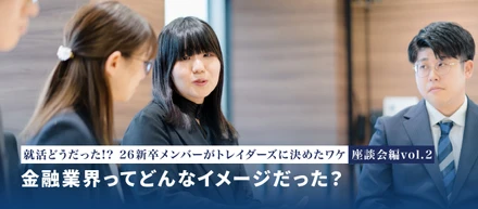 就活どうだった！？26新卒メンバーがトレイダーズに決めたワケ― 座談会編 ―vol.2 金融業界ってどんなイメージだった？