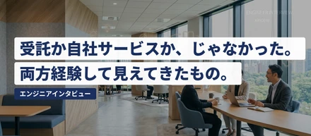 受託と自社サービス、両方やってわかった「エンジニアとして大切なこと」