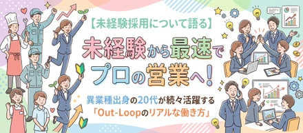 【アップデート版｜未経験採用について語る】未経験から最速でプロの営業へ！異業種出身の20代が続々活躍する「Out-Loopのリアルな働き方」