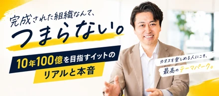 「完成された組織なんて、つまらない。」カオスを愛し、圧倒的な“手触り感”で顧客と向き合う——10年100億を目指すイットのリアルと本音