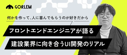 何かを作って、人に喜んでもらうのが好きだから。──フロントエンドエンジニアが語る、建設業界に向き合うUI開発のリアル