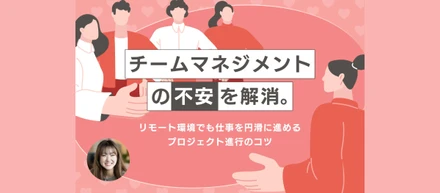 チームマネジメントの不安を解消。リモート環境でも仕事を円滑に進めるプロジェクト進行のコツ