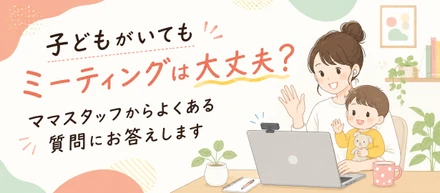 子どもがいてもミーティングは大丈夫？ママスタッフからよくある質問にお答えします
