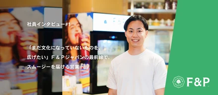 「まだ文化になっていないものを、広げたい」Ｆ＆Ｐジャパンの最前線で、スムージーを届ける営業 ─ 大多和玲央