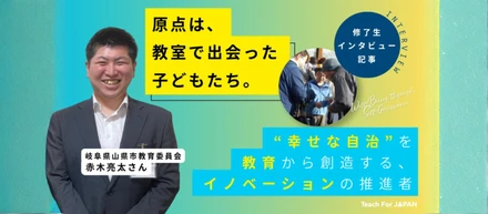 原点は、教室で出会った子どもたち。 “幸せな自治”を教育から創造する、イノベーションの推進者