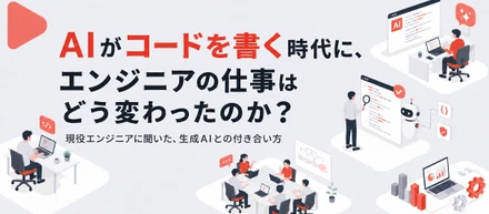 AIがコードを書く時代に、エンジニアの仕事はどう変わったのか。現役エンジニアへ聞いた、生成AIとの付き合い方