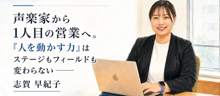 声楽家から1人目の営業へ。「人を動かす力」はステージもフィールドも変わらない——志賀 早紀子