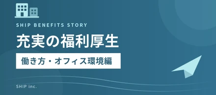 SHIPの充実した福利厚生ー働き方・オフィス環境編ー