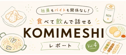 社員もバイトも関係なし！食べて飲んで話せる「KOMIMESHI」レポート　Vol.4