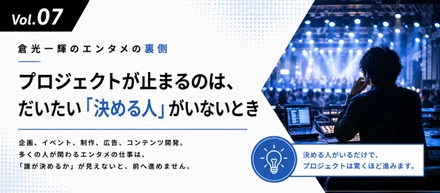 【倉光一輝の「しごとの裏側」Vol.07】プロジェクトが止まるのは、だいたい「決める人」がいないとき