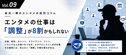 【倉光一輝の「しごとの裏側」Vol.09】エンタメの仕事は「調整」が8割かもしれない。