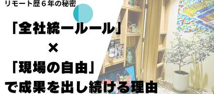 全社リモートワーク歴6年。出社回帰の時代に「全社統一ルール×現場の自由」で成果を出し続ける理由