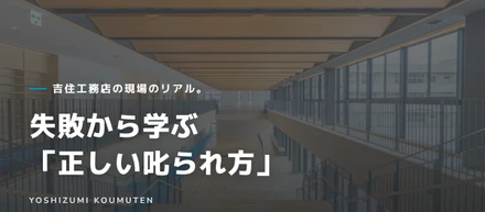 吉住工務店の現場のリアル。失敗から学ぶ「正しい叱られ方」