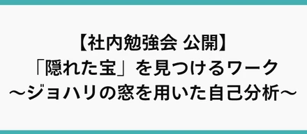 【社内勉強会 公開】「隠れた宝」を見つけるワーク～ジョハリの窓を用いた自己分析～