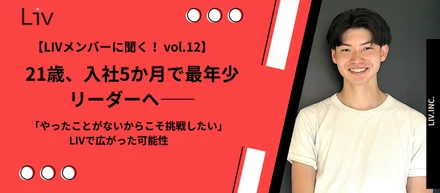 【LIVメンバーに聞く！vol.12】大学中退、21歳で営業リーダーへ。「自分ならできる」から「チームで成果を出す」へ変わった1年間