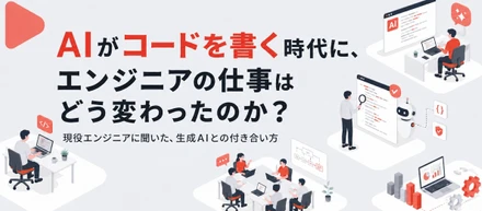 AIがコードを書く時代に、エンジニアの仕事はどう変わったのか。現役エンジニアへ聞いた、生成AIとの付き合い方