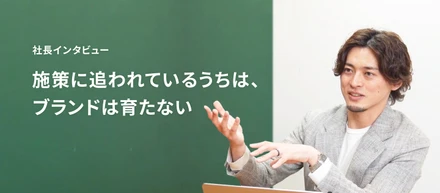 【社長インタビュー】施策に追われているうちは、ブランドは育たない