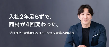「入社2年足らずで、商材が4回変わった。」プロダクト営業からソリューション営業への成長