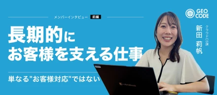 【前編】"その場限り"じゃない仕事がしたかった｜ジオコードのCSが向き合う「長期の伴走」