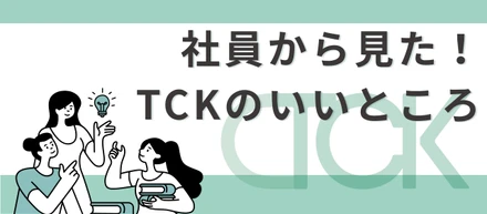 社員から見た、TCKのいいところ。リアルな声をそのまま公開します！