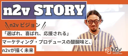 「選ばれ、喜ばれ、応援される」マーケティング・プロデュースの醍醐味と、n2vが描く未来
