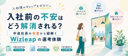 【入社前の不安はどう解消される？中途社員の本音から紐解くWizleapの選考体験】