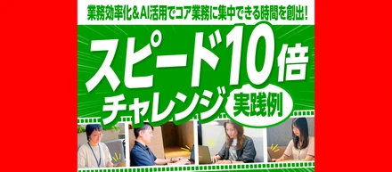 業務効率化＆AI活用でコア業務に集中できる時間を創出！「スピード10倍チャレンジ」実践例