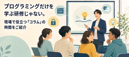 プログラミングだけを学ぶ研修じゃない。現場で役立つ「コラム」の時間をご紹介
