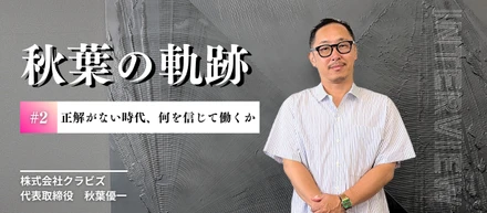 【クラビズの原点：代表・秋葉の軌跡　#2】正解のない時代に、何を信じて働くか