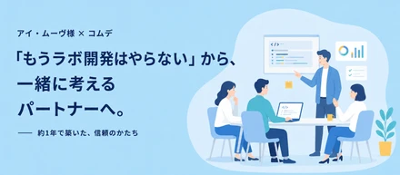 「もうラボ開発はやらない」から、一緒に考えるパートナーへ。アイ・ムーヴ様とコムデが築いた約1年の信頼