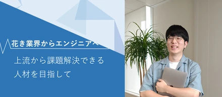 花き業界からITエンジニアへ。次は「上流から課題解決できる人材」を目指して