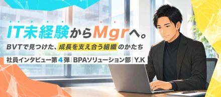 【社員インタビュー 第4弾】IT未経験からMgrへ。BVTで見つけた「みんなで強くなる」組織づくりとは。