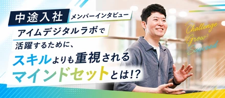 【中途入社メンバーインタビュー】アイムデジタルラボで活躍するために、スキルよりも重視されるマインドセットとは！？