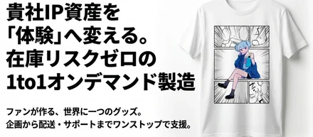 IPコンテンツを体験へ変える、在庫リスクゼロの1to1オンデマンドグッズ製造サービス