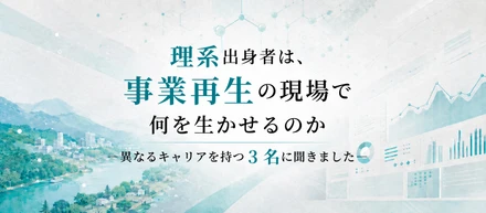 理系出身者は、事業再生の現場で何を生かせるのか― 異なるキャリアを持つ3名に聞きました ―
