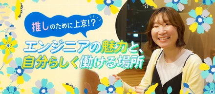 【インタビュー】推しのために上京⁉︎営業経験を経て再確認したエンジニアの魅力と、自分らしく働ける場所🏠