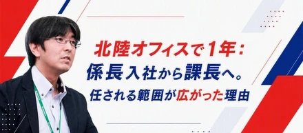【マネージャーインタビュー】北陸オフィスで1年：係長入社から課長へ。任される範囲が広がった理由