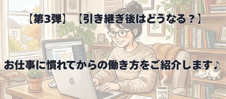 【第3弾】【引き継ぎ後はどうなる？】お仕事に慣れてからの働き方をご紹介します♪