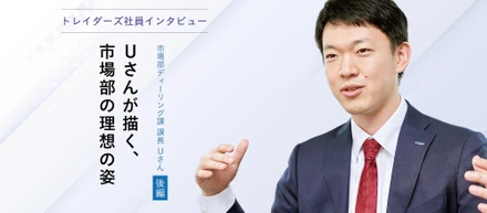 トレイダーズ社員インタビュー市場部ディーリング課 課長 Uさん＜後編＞－Uさんが描く、市場部の理想の姿－