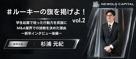＃ルーキーの旗を掲げよ！vol.2【M&Aアドバイザー 杉浦元紀】学生起業で培った行動力を武器にM&A業界での挑戦を決めた理由～新卒インタビュー後編～
