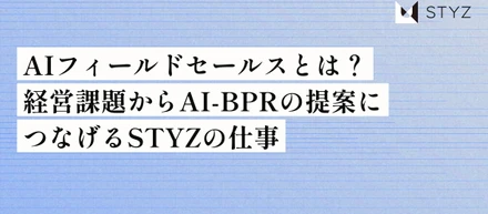AIフィールドセールスとは？経営課題からAI-BPRの提案につなげるSTYZの仕事