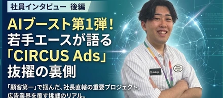 【社員インタビュー・後編】広告業界の常識を覆す。AIブースト第1弾「CIRCUS Ads」抜擢の若手エースが語る、顧客第一の営業と経営陣から受ける刺激