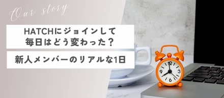 HATCHにジョインして、毎日はどう変わった？新人メンバーのリアルな1日