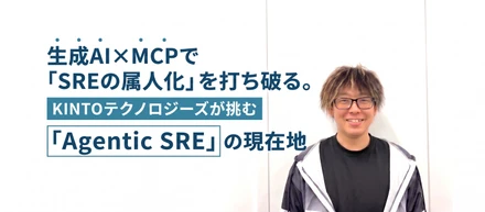 生成AI×MCPで「SREの属人化」を打ち破る。KINTOテクノロジーズが挑む「Agentic SRE」の現在地