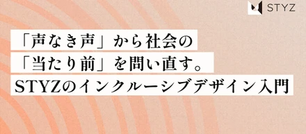 「声なき声」から社会の「当たり前」を問い直す。STYZのインクルーシブデザイン入門