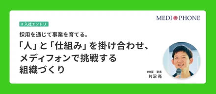 採用を通じて事業を育てる。 「人」と「仕組み」を掛け合わせ、メディフォンで挑戦する組織づくり