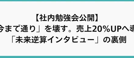 【社内勉強会公開】「今まで通り」を壊す。売上20%UPへ導く「未来逆算インタビュー」の裏側