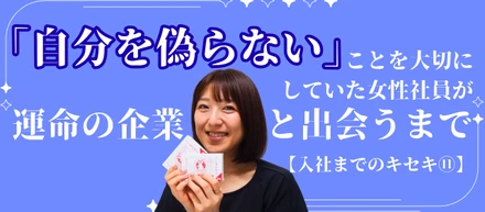 「自分を偽らない」ことを大切にしていた女性社員が運命の企業と出会うまで【入社までのキセキ⑪】