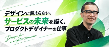 デザインに留まらない。サービスの未来を描く、プロダクトデザイナーの仕事