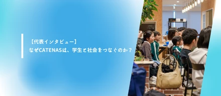 【代表インタビュー】なぜCATENASは、学生と社会をつなぐのか？